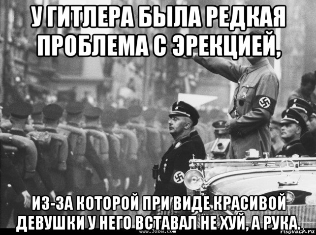 у гитлера была редкая проблема с эрекцией, из-за которой при виде красивой девушки у него вставал не хуй, а рука.