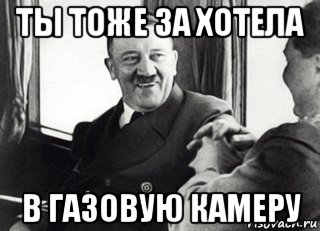 ты тоже за хотела в газовую камеру