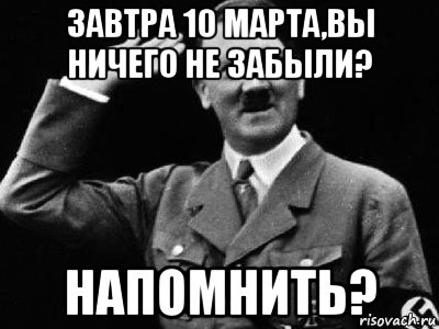 завтра 10 марта,вы ничего не забыли? напомнить?