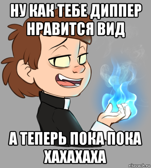 ну как тебе диппер нравится вид а теперь пока пока хахахаха