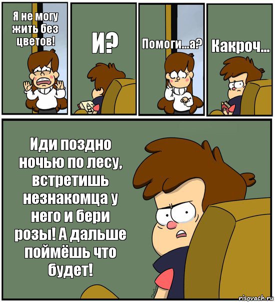 Я не могу жить без цветов! И? Помоги...а? Какроч... Иди поздно ночью по лесу, встретишь незнакомца у него и бери розы! А дальше поймёшь что будет!, Комикс   гравити фолз