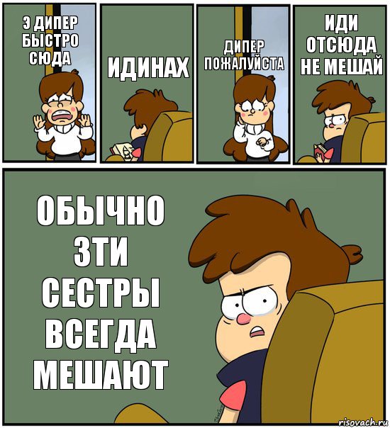 Э ДИПЕР БЫСТРО СЮДА ИДИНАХ ДИПЕР ПОЖАЛУЙСТА ИДИ ОТСЮДА НЕ МЕШАЙ ОБЫЧНО ЗТИ СЕСТРЫ ВСЕГДА МЕШАЮТ