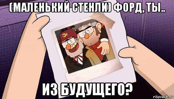(маленький стенли) форд, ты.. из будущего?
