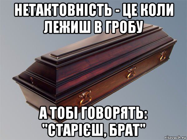 нетактовність - це коли лежиш в гробу а тобі говорять: "старієш, брат"