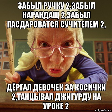 забыл ручку 2,забыл карандащ 2,забыл пасдароватся сучителем 2, дёргал девочек за косички 2,танцывал джигурду на уроке 2