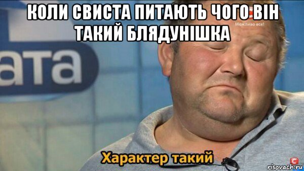 коли свиста питають чого він такий блядунішка , Мем  Характер такий