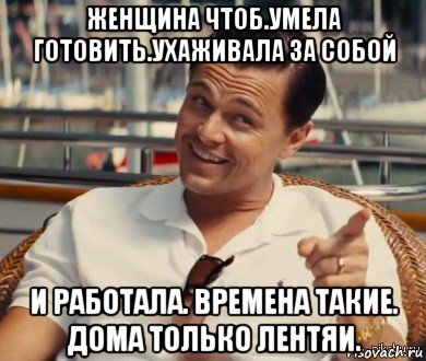 женщина чтоб.умела готовить.ухаживала за собой и работала. времена такие. дома только лентяи., Мем Хитрый Гэтсби