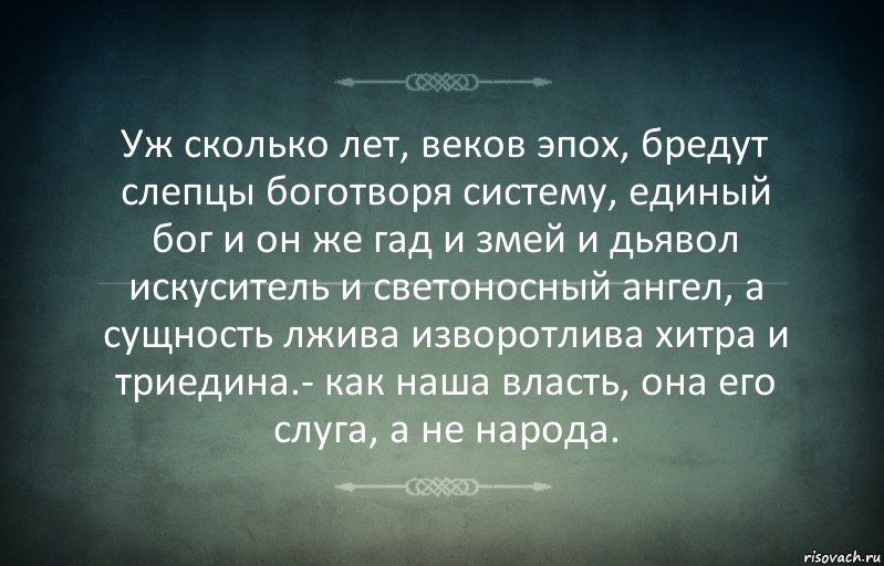 Уж сколько лет, веков эпох, бредут слепцы боготворя систему, единый бог и он же гад и змей и дьявол искуситель и светоносный ангел, а сущность лжива изворотлива хитра и триедина.- как наша власть, она его слуга, а не народа.