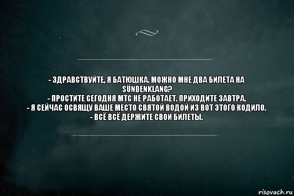 - Здравствуйте, я батюшка. Можно мне два билета на Sündenklang?
- Простите сегодня МТС не работает. Приходите завтра.
- Я сейчас освящу ваше место святой водой из вот этого кодило.
- Всё всё держите свои билеты., Комикс Игра Слов