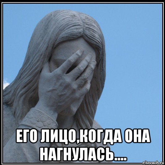  его лицо,когда она нагнулась....