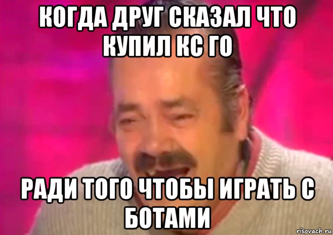 когда друг сказал что купил кс го ради того чтобы играть с ботами, Мем  Испанец