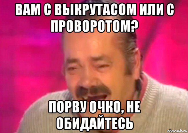 вам с выкрутасом или с проворотом? порву очко, не обидайтесь, Мем  Испанец