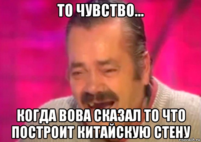 то чувство... когда вова сказал то что построит китайскую стену, Мем  Испанец