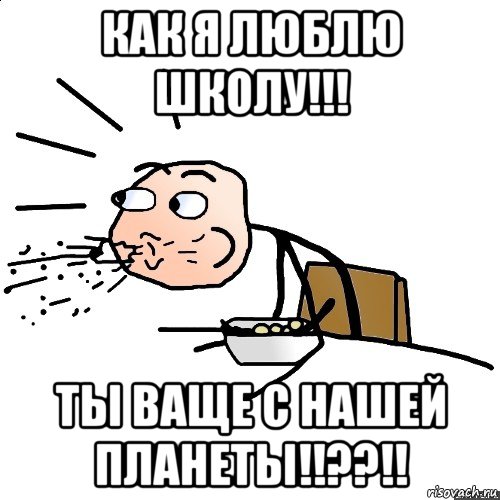 как я люблю школу!!! ты ваще с нашей планеты!!??!!