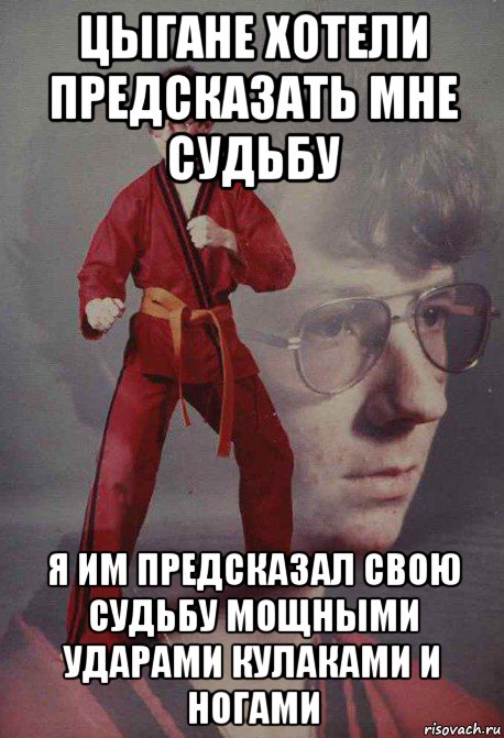 цыгане хотели предсказать мне судьбу я им предсказал свою судьбу мощными ударами кулаками и ногами