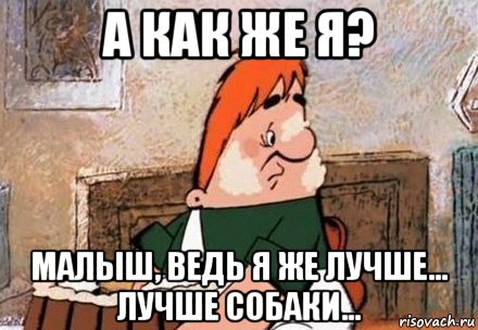 а как же я? малыш, ведь я же лучше... лучше собаки..., Мем Карлсон