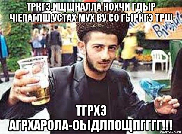тркгэ,ищщналла нохчи гдыр чiепаглш,устах мух ву со гыркгэ трщ тгрхэ агрхарола-оыдлпощпгггг!!!