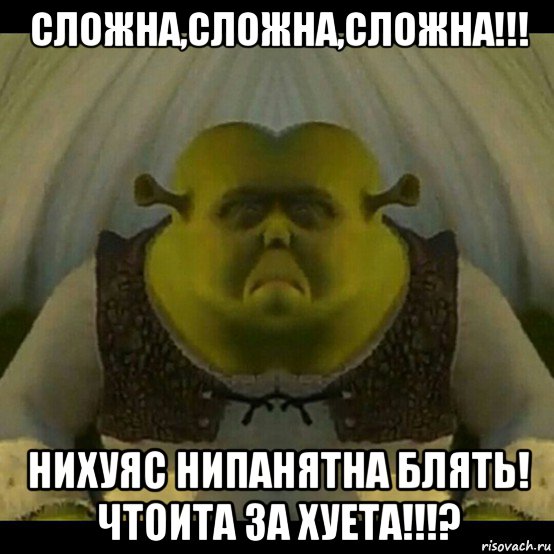сложна,сложна,сложна!!! нихуяс нипанятна блять! чтоита за хуета!!!?