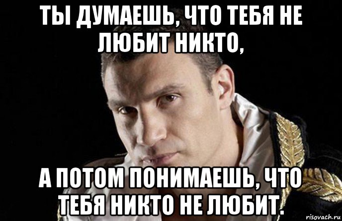 ты думаешь, что тебя не любит никто, а потом понимаешь, что тебя никто не любит.