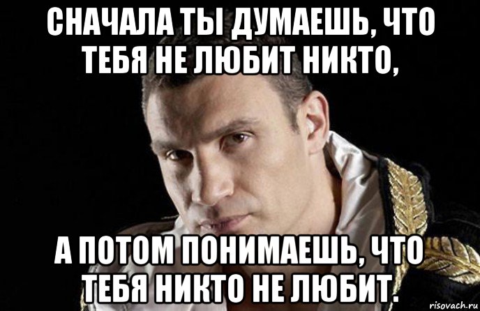 сначала ты думаешь, что тебя не любит никто, а потом понимаешь, что тебя никто не любит.