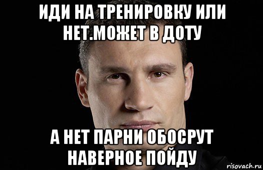 иди на тренировку или нет.может в доту а нет парни обосрут наверное пойду, Мем Кличко