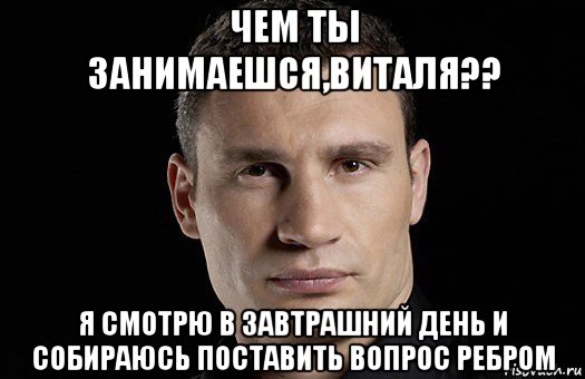 чем ты занимаешся,виталя?? я смотрю в завтрашний день и собираюсь поставить вопрос ребром, Мем Кличко