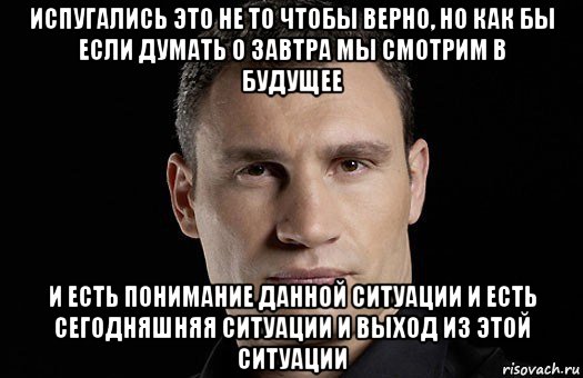 испугались это не то чтобы верно, но как бы если думать о завтра мы смотрим в будущее и есть понимание данной ситуации и есть сегодняшняя ситуации и выход из этой ситуации, Мем Кличко