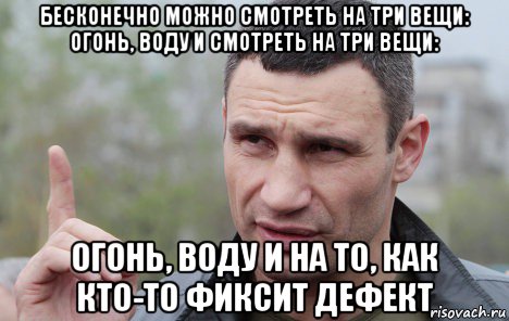 бесконечно можно смотреть на три вещи: огонь, воду и смотреть на три вещи: огонь, воду и на то, как кто-то фиксит дефект, Мем Кличко говорит