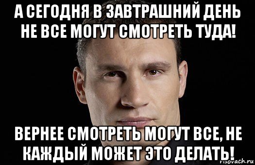 а сегодня в завтрашний день не все могут смотреть туда! вернее смотреть могут все, не каждый может это делать!, Мем Кличко