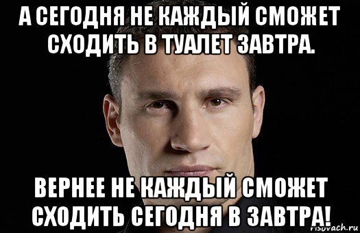 а сегодня не каждый сможет сходить в туалет завтра. вернее не каждый сможет сходить сегодня в завтра!, Мем Кличко