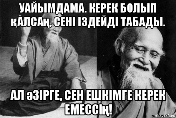 уайымдама. керек болып қалсаң, сені іздейді табады. ал әзірге, сен ешкімге керек емессің!