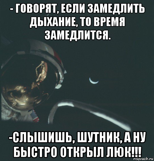 - говорят, если замедлить дыхание, то время замедлится. -слышишь, шутник, а ну быстро открыл люк!!!