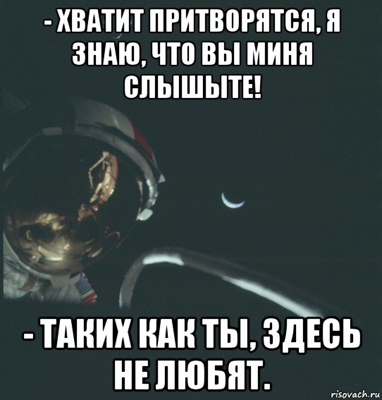 - хватит притворятся, я знаю, что вы миня слышыте! - таких как ты, здесь не любят.
