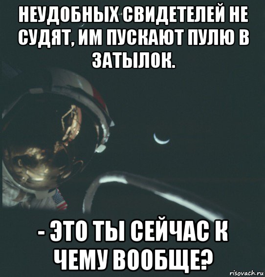 неудобных свидетелей не судят, им пускают пулю в затылок. - это ты сейчас к чему вообще?
