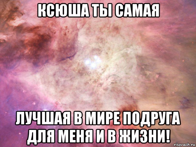 ксюша ты самая лучшая в мире подруга для меня и в жизни!