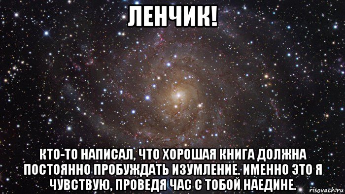 ленчик! кто-то написал, что хорошая книга должна постоянно пробуждать изумление. именно это я чувствую, проведя час с тобой наедине., Мем  Космос (офигенно)