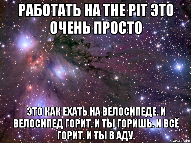 работать на the pit это очень просто это как ехать на велосипеде. и велосипед горит. и ты горишь. и всё горит. и ты в аду., Мем Космос