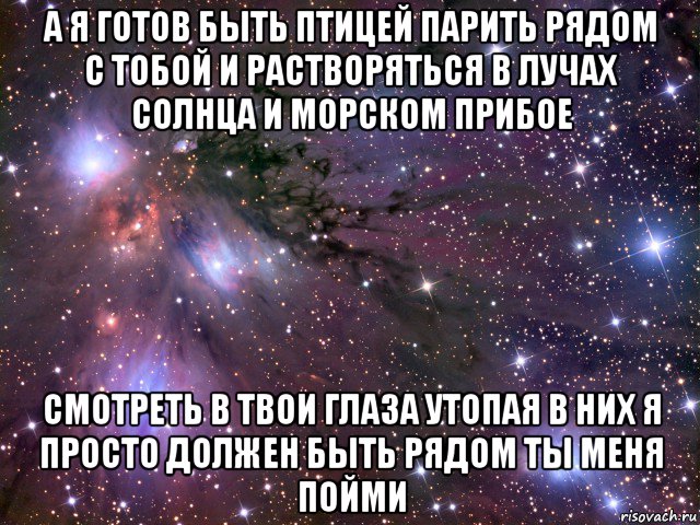 а я готов быть птицей парить рядом с тобой и растворяться в лучах солнца и морском прибое смотреть в твои глаза утопая в них я просто должен быть рядом ты меня пойми, Мем Космос