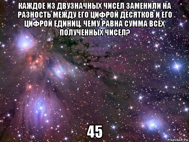 каждое из двузначных чисел заменили на разность между его цифрой десятков и его цифрой единиц. чему равна сумма всех полученных чисел? 45, Мем Космос