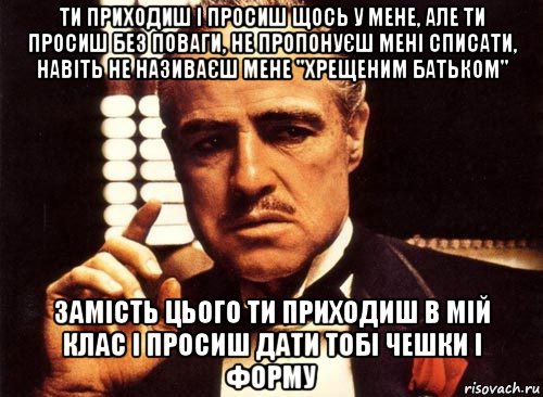 ти приходиш і просиш щось у мене, але ти просиш без поваги, не пропонуєш мені списати, навіть не називаєш мене "хрещеним батьком" замість цього ти приходиш в мій клас і просиш дати тобі чешки і форму, Мем крестный отец