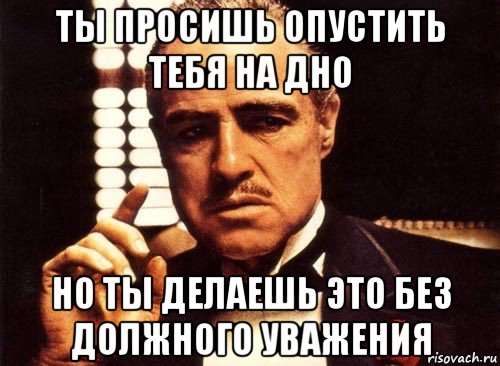 ты просишь опустить тебя на дно но ты делаешь это без должного уважения, Мем крестный отец