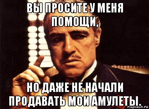 вы просите у меня помощи, но даже не начали продавать мои амулеты., Мем крестный отец