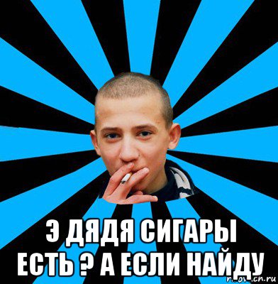  э дядя сигары есть ? а если найду