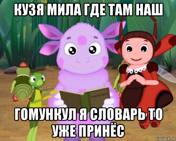 кузя мила где там наш гомункул я словарь то уже принёс