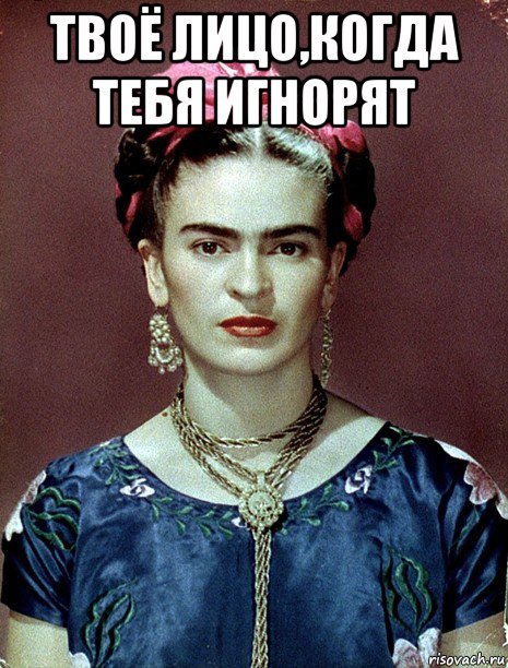 твоё лицо,когда тебя игнорят , Мем Magdalena Carmen Frieda Kahlo Ca