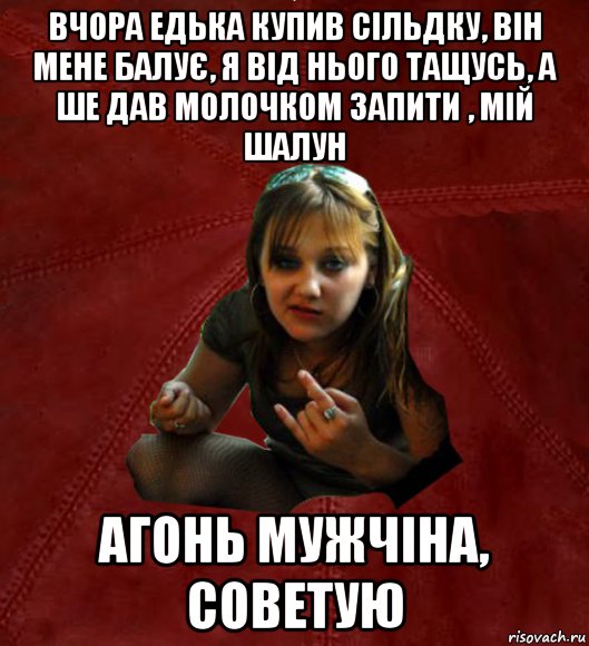 вчора едька купив сільдку, він мене балує, я від нього тащусь, а ше дав молочком запити , мій шалун агонь мужчіна, советую