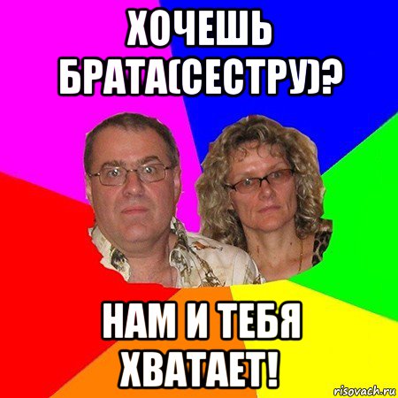 хочешь брата(сестру)? нам и тебя хватает!