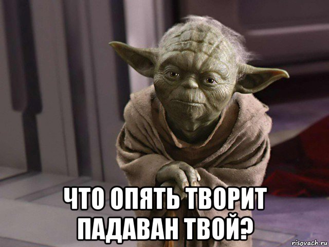  что опять творит падаван твой?