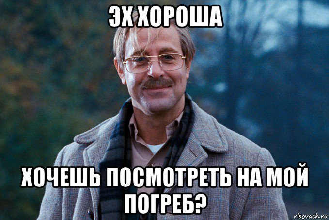 эх хороша хочешь посмотреть на мой погреб?