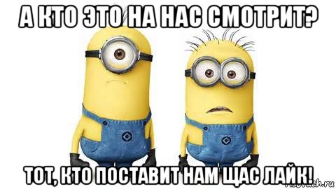 а кто это на нас смотрит? тот, кто поставит нам щас лайк!, Мем Миньоны